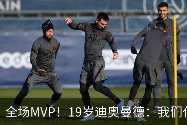 全场MVP！19岁迪奥曼德：我们代表3300万民众 会拼尽一切书写历史
