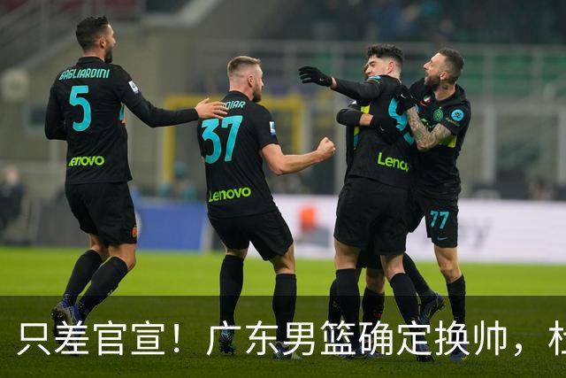 只差官宣！广东男篮确定换帅，杜锋正式下课，外籍教练团队即将加盟