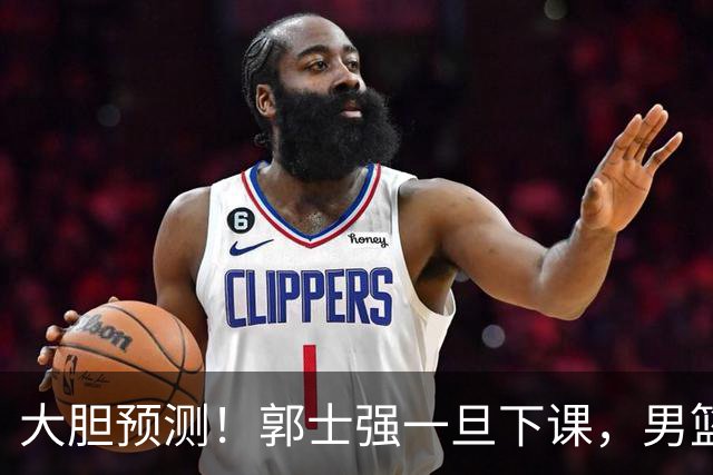 大胆预测！郭士强一旦下课，男篮新主帅99％在以下会在这三人之间产生