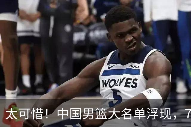 太可惜！中国男篮大名单浮现，7人黯然离队，23岁天才无缘生死战