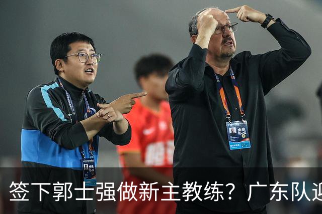 签下郭士强做新主教练？广东队迎来换帅机会，杜锋有望执教国家队