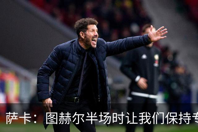 萨卡：图赫尔半场时让我们保持专注去不断冲击 踢墨西哥会很精彩
