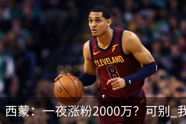 西蒙：一夜涨粉2000万？可别 我喜欢低调清静，想想都烦得很