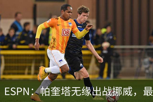 ESPN：帕奎塔无缘出战挪威，最可能的替代人选是达尼洛和马丁内利
